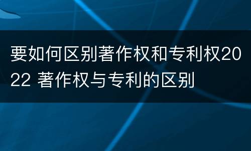 要如何区别著作权和专利权2022 著作权与专利的区别