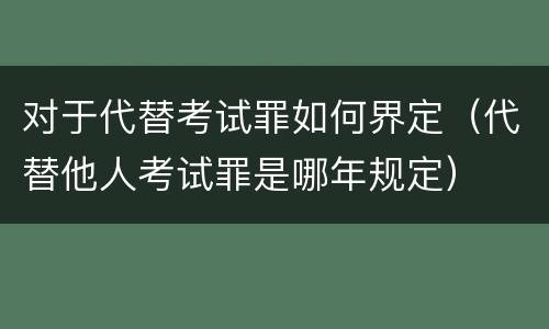 对于代替考试罪如何界定（代替他人考试罪是哪年规定）