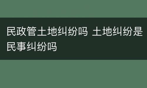 民政管土地纠纷吗 土地纠纷是民事纠纷吗