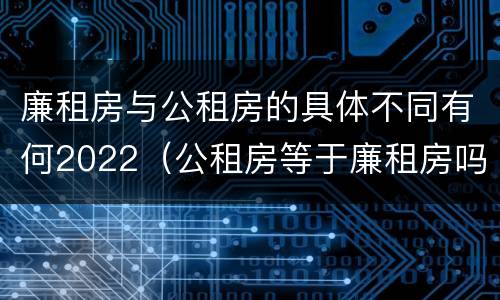 廉租房与公租房的具体不同有何2022（公租房等于廉租房吗）