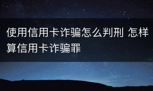 使用信用卡诈骗怎么判刑 怎样算信用卡诈骗罪