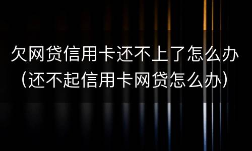 欠网贷信用卡还不上了怎么办（还不起信用卡网贷怎么办）