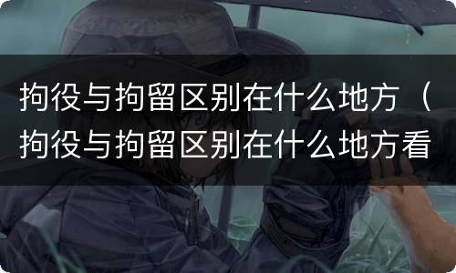 拘役与拘留区别在什么地方（拘役与拘留区别在什么地方看）