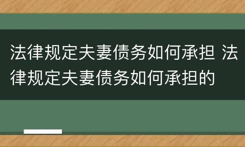 法律规定夫妻债务如何承担 法律规定夫妻债务如何承担的