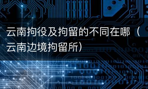 云南拘役及拘留的不同在哪（云南边境拘留所）