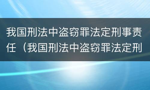 我国刑法中盗窃罪法定刑事责任(我国刑法中盗窃罪法定刑事责任是什么) 我国刑法中盗窃罪法定刑事责任(我国刑法中盗窃罪法定刑事责任是什么)