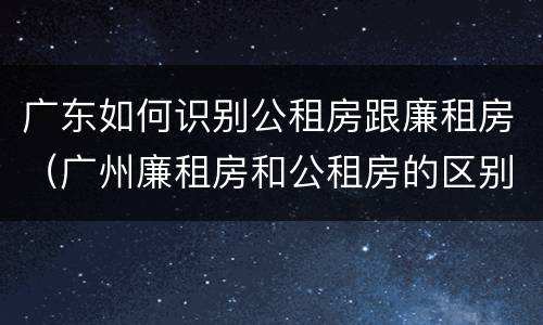 广东如何识别公租房跟廉租房（广州廉租房和公租房的区别）