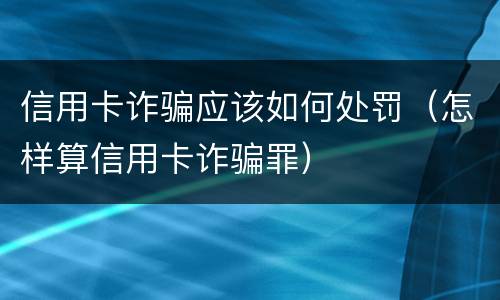 信用卡诈骗应该如何处罚（怎样算信用卡诈骗罪）