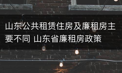 山东公共租赁住房及廉租房主要不同 山东省廉租房政策