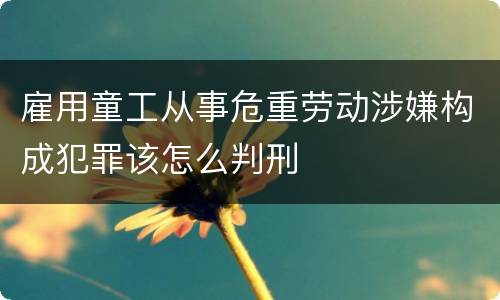 雇用童工从事危重劳动涉嫌构成犯罪该怎么判刑