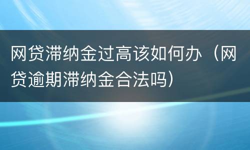 网贷滞纳金过高该如何办（网贷逾期滞纳金合法吗）