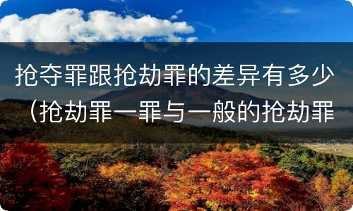 抢夺罪跟抢劫罪的差异有多少（抢劫罪一罪与一般的抢劫罪区别）