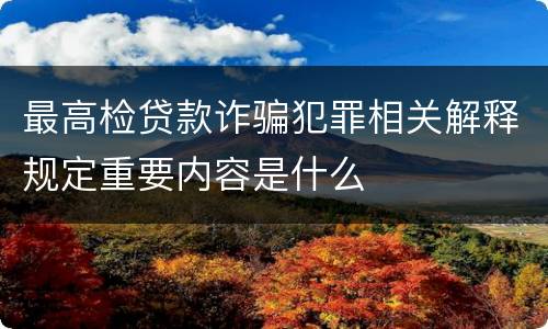 最高检贷款诈骗犯罪相关解释规定重要内容是什么