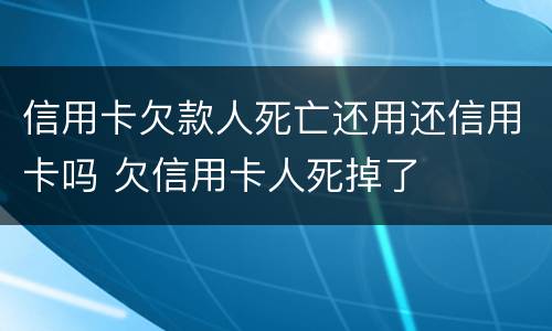 信用卡欠款人死亡还用还信用卡吗 欠信用卡人死掉了