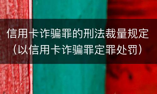 信用卡诈骗罪的刑法裁量规定（以信用卡诈骗罪定罪处罚）
