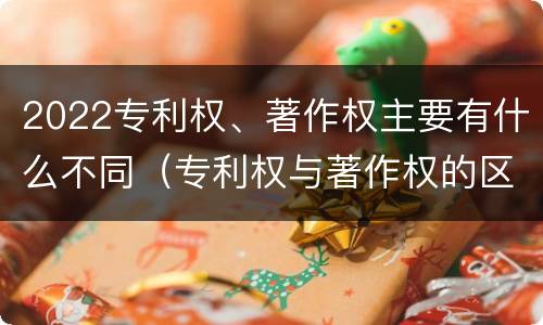 2022专利权、著作权主要有什么不同（专利权与著作权的区别）
