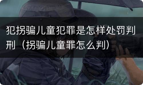 犯拐骗儿童犯罪是怎样处罚判刑（拐骗儿童罪怎么判）