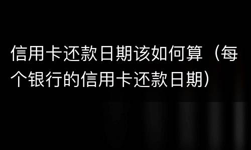 信用卡还款日期该如何算（每个银行的信用卡还款日期）