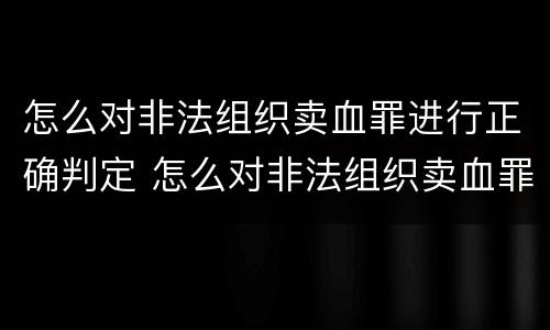怎么对非法组织卖血罪进行正确判定 怎么对非法组织卖血罪进行正确判定处罚