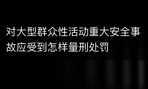 对大型群众性活动重大安全事故应受到怎样量刑处罚