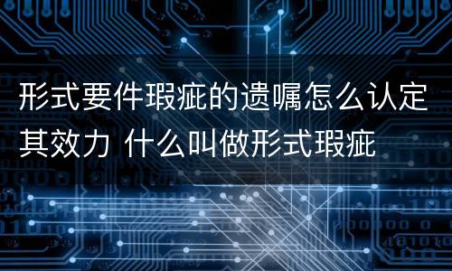 形式要件瑕疵的遗嘱怎么认定其效力 什么叫做形式瑕疵