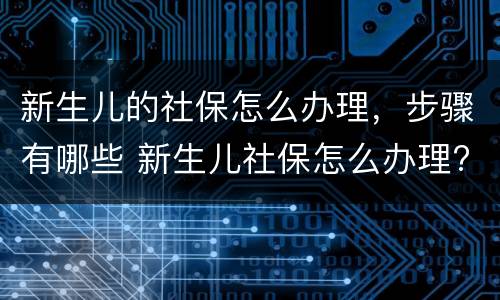 新生儿的社保怎么办理，步骤有哪些 新生儿社保怎么办理?