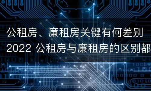 公租房、廉租房关键有何差别2022 公租房与廉租房的区别都在此,别再搞错了!
