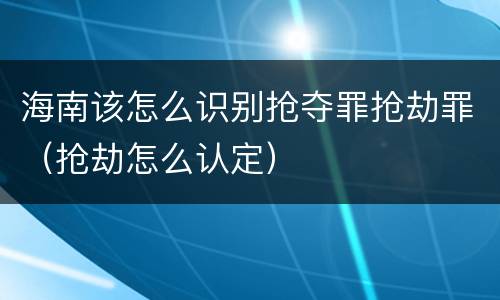 海南该怎么识别抢夺罪抢劫罪（抢劫怎么认定）