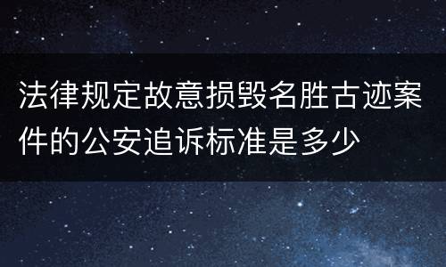 法律规定故意损毁名胜古迹案件的公安追诉标准是多少