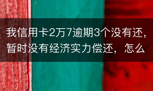 我信用卡2万7逾期3个没有还，暂时没有经济实力偿还，怎么办，银行说要报案