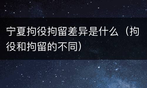 宁夏拘役拘留差异是什么（拘役和拘留的不同）