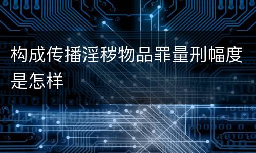 构成传播淫秽物品罪量刑幅度是怎样