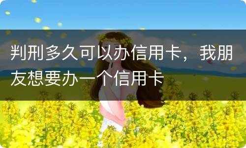判刑多久可以办信用卡，我朋友想要办一个信用卡