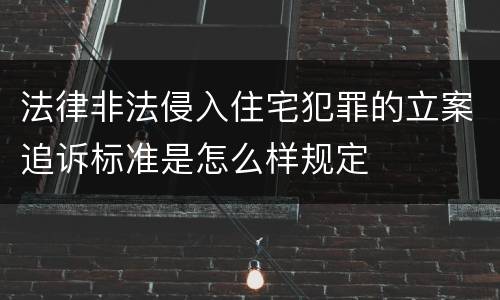 法律非法侵入住宅犯罪的立案追诉标准是怎么样规定