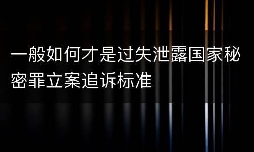 一般如何才是过失泄露国家秘密罪立案追诉标准
