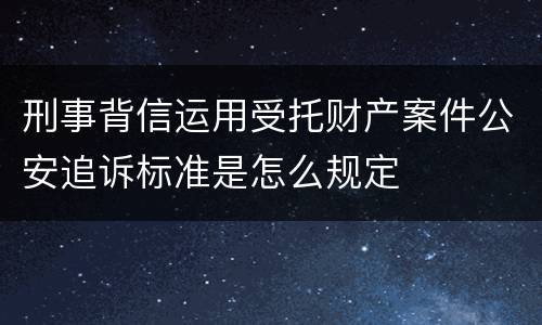 刑事背信运用受托财产案件公安追诉标准是怎么规定