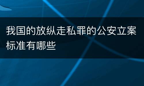 我国的放纵走私罪的公安立案标准有哪些