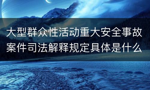 大型群众性活动重大安全事故案件司法解释规定具体是什么