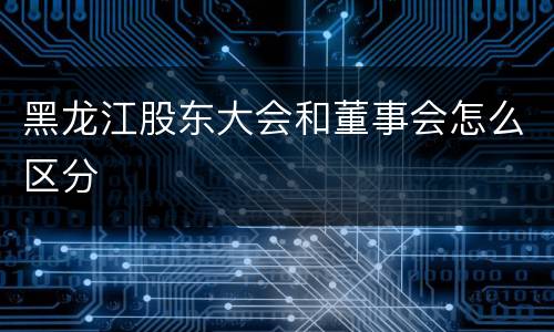 黑龙江股东大会和董事会怎么区分