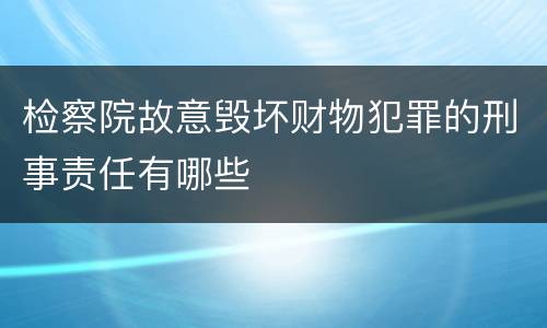 检察院故意毁坏财物犯罪的刑事责任有哪些