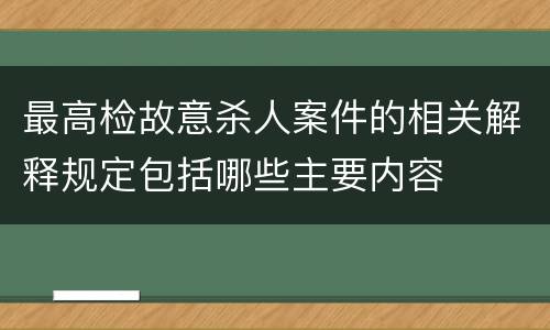 最高检故意杀人案件的相关解释规定包括哪些主要内容