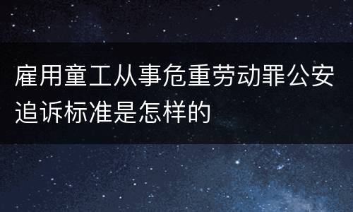 雇用童工从事危重劳动罪公安追诉标准是怎样的