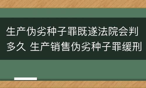 生产伪劣种子罪既遂法院会判多久 生产销售伪劣种子罪缓刑案例