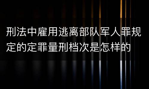 刑法中雇用逃离部队军人罪规定的定罪量刑档次是怎样的