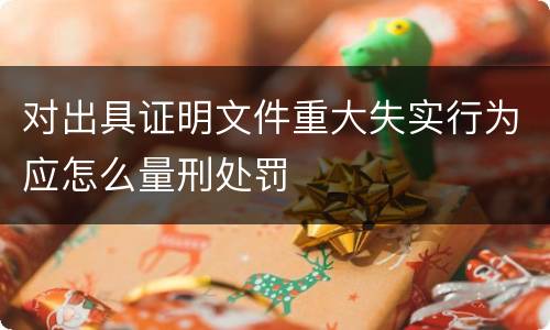 对出具证明文件重大失实行为应怎么量刑处罚