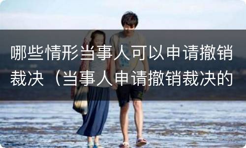 哪些情形当事人可以申请撤销裁决（当事人申请撤销裁决的）