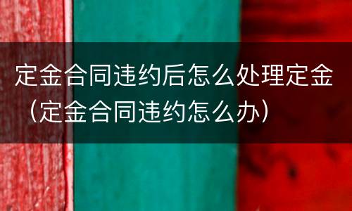 定金合同违约后怎么处理定金（定金合同违约怎么办）