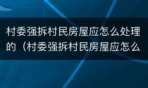 村委强拆村民房屋应怎么处理的（村委强拆村民房屋应怎么处理的呢）