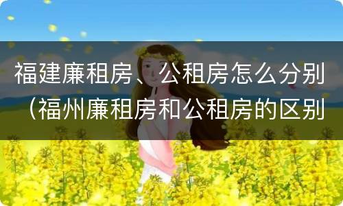福建廉租房、公租房怎么分别（福州廉租房和公租房的区别）