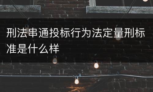 刑法串通投标行为法定量刑标准是什么样